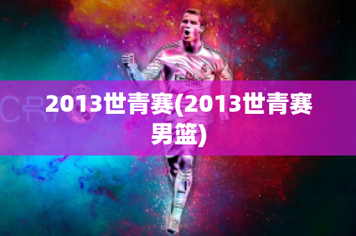 2013世青赛(2013世青赛男篮)