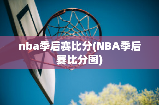 nba季后赛比分(NBA季后赛比分图)