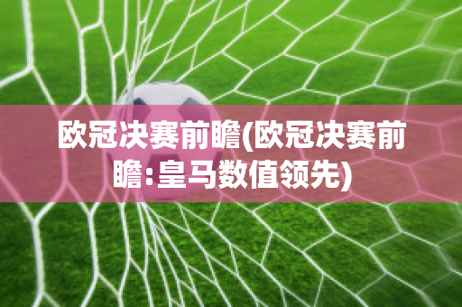 欧冠决赛前瞻(欧冠决赛前瞻:皇马数值领先)