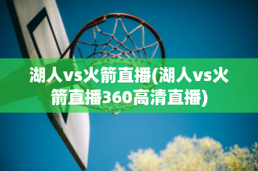 湖人vs火箭直播(湖人vs火箭直播360高清直播)