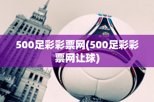 500足彩彩票网(500足彩彩票网让球)