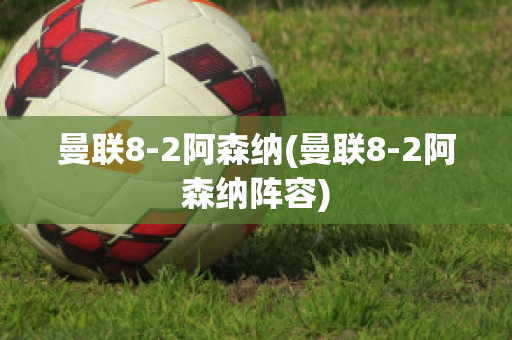 曼联8-2阿森纳(曼联8-2阿森纳阵容)