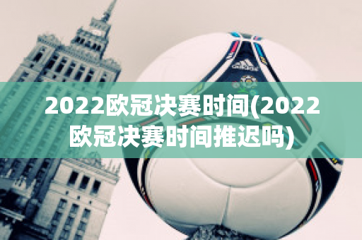 2022欧冠决赛时间(2022欧冠决赛时间推迟吗)