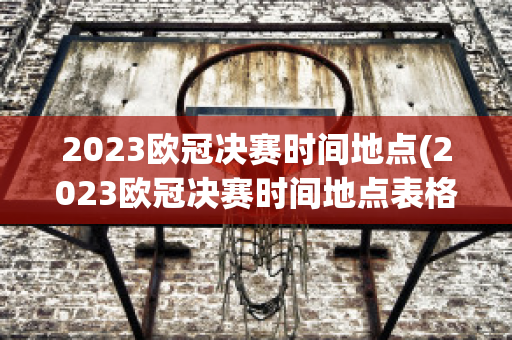 2023欧冠决赛时间地点(2023欧冠决赛时间地点表格)