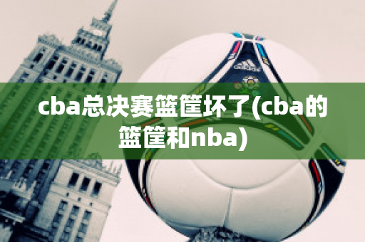 cba总决赛篮筐坏了(cba的篮筐和nba)