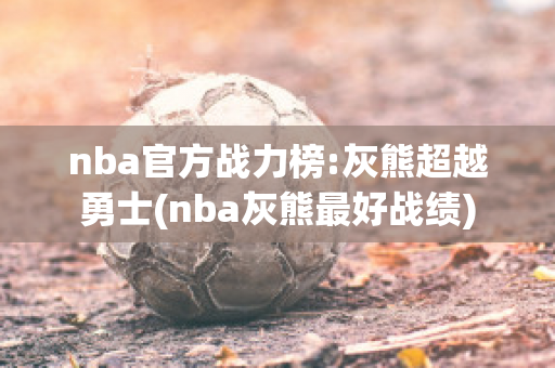 nba官方战力榜:灰熊超越勇士(nba灰熊最好战绩)