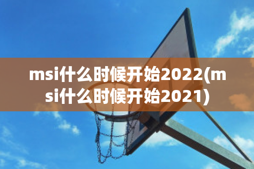 msi什么时候开始2022(msi什么时候开始2021)