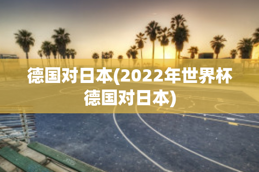 德国对日本(2022年世界杯德国对日本)