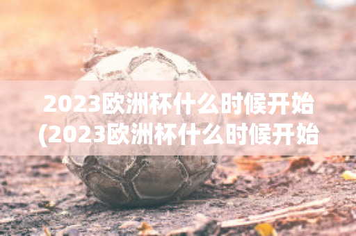 2023欧洲杯什么时候开始(2023欧洲杯什么时候开始举行)