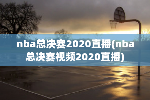 nba总决赛2020直播(nba总决赛视频2020直播)