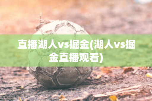 直播湖人vs掘金(湖人vs掘金直播观看)