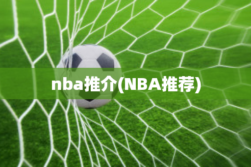 nba推介(NBA推荐)