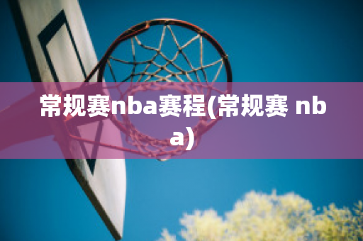 常规赛nba赛程(常规赛 nba)