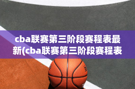 cba联赛第三阶段赛程表最新(cba联赛第三阶段赛程表最新时间)