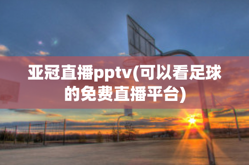 亚冠直播pptv(可以看足球的免费直播平台)