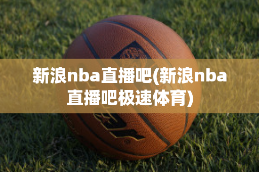 新浪nba直播吧(新浪nba直播吧极速体育)