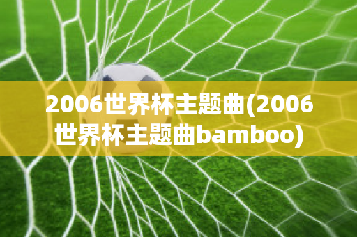 2006世界杯主题曲(2006世界杯主题曲bamboo)