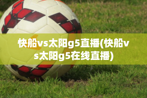 快船vs太阳g5直播(快船vs太阳g5在线直播)