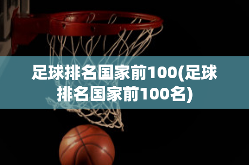 足球排名国家前100(足球排名国家前100名)