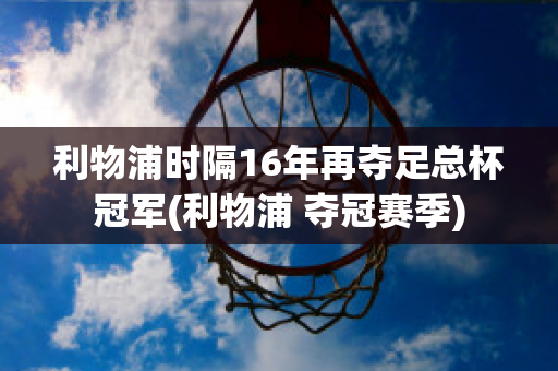 利物浦时隔16年再夺足总杯冠军(利物浦 夺冠赛季)