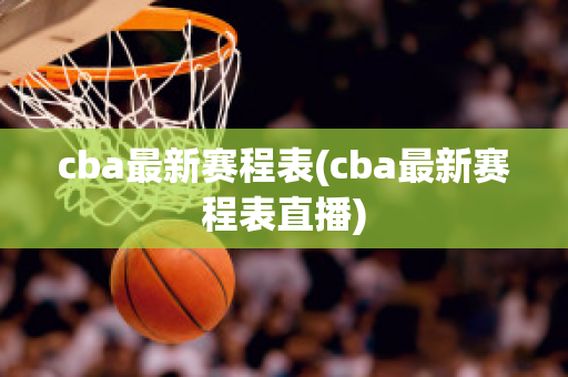 cba最新赛程表(cba最新赛程表直播)