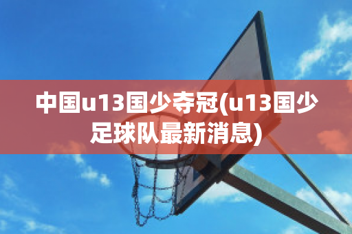 中国u13国少夺冠(u13国少足球队最新消息)