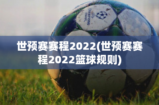 世预赛赛程2022(世预赛赛程2022篮球规则)