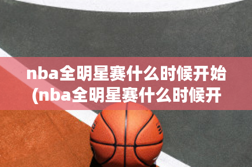 nba全明星赛什么时候开始(nba全明星赛什么时候开始直播)