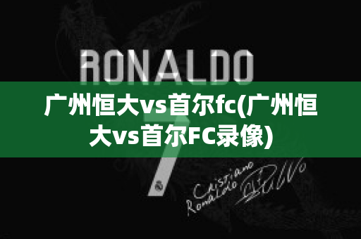 广州恒大vs首尔fc(广州恒大vs首尔FC录像)