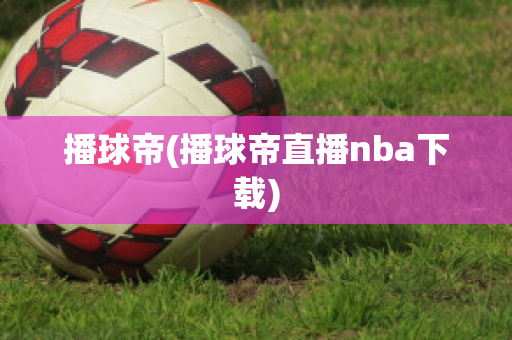 播球帝(播球帝直播nba下载)