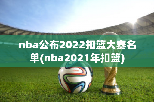 nba公布2022扣篮大赛名单(nba2021年扣篮)