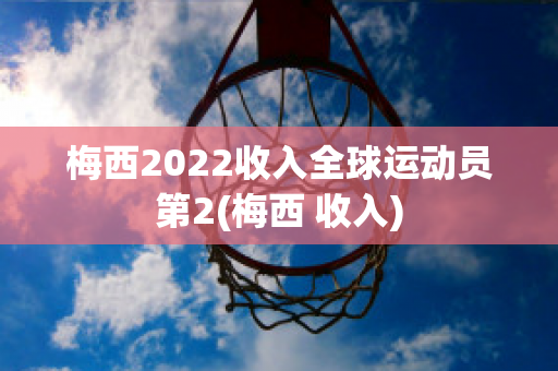 梅西2022收入全球运动员第2(梅西 收入)