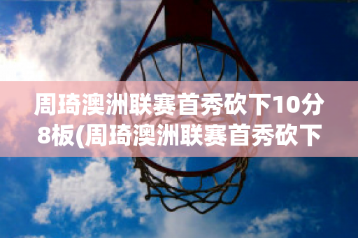 周琦澳洲联赛首秀砍下10分8板(周琦澳洲联赛首秀砍下10分8板3分)