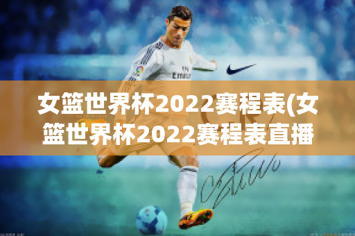 女篮世界杯2022赛程表(女篮世界杯2022赛程表直播回放视频)