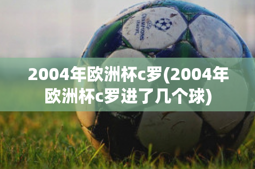 2004年欧洲杯c罗(2004年欧洲杯c罗进了几个球)