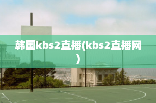 韩国kbs2直播(kbs2直播网)