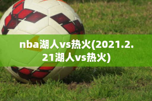 nba湖人vs热火(2021.2.21湖人vs热火)