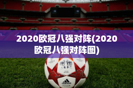 2020欧冠八强对阵(2020欧冠八强对阵图)