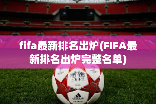 fifa最新排名出炉(FIFA最新排名出炉完整名单)