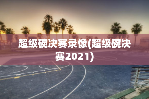 超级碗决赛录像(超级碗决赛2021)