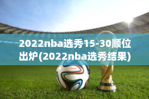 2022nba选秀15-30顺位出炉(2022nba选秀结果)