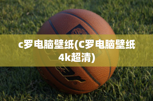 c罗电脑壁纸(C罗电脑壁纸4k超清)