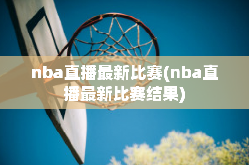 nba直播最新比赛(nba直播最新比赛结果)