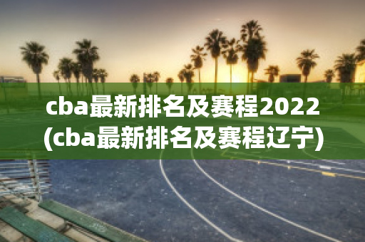 cba最新排名及赛程2022(cba最新排名及赛程辽宁)