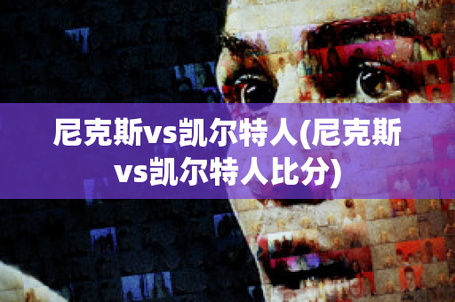 尼克斯vs凯尔特人(尼克斯vs凯尔特人比分)