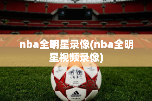 nba全明星录像(nba全明星视频录像)