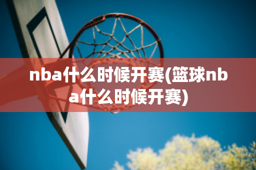 nba什么时候开赛(篮球nba什么时候开赛)