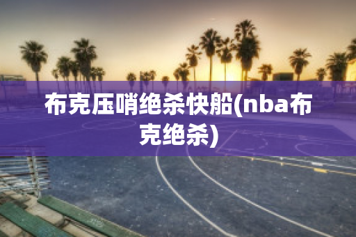 布克压哨绝杀快船(nba布克绝杀)