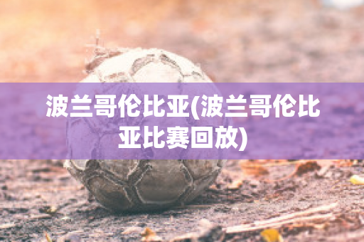 波兰哥伦比亚(波兰哥伦比亚比赛回放)