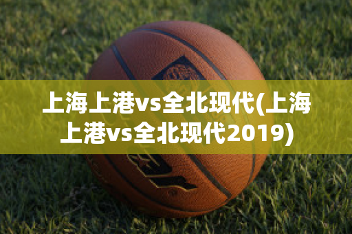 上海上港vs全北现代(上海上港vs全北现代2019)